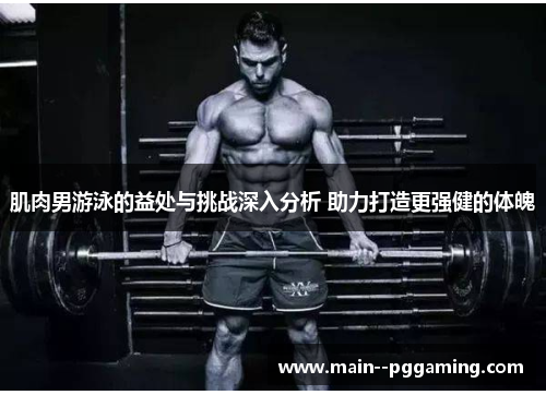 肌肉男游泳的益处与挑战深入分析 助力打造更强健的体魄