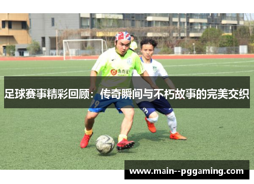 足球赛事精彩回顾:传奇瞬间与不朽故事的完美交织 足球赛事精彩回顾:传奇瞬间与不朽故事的完美交织