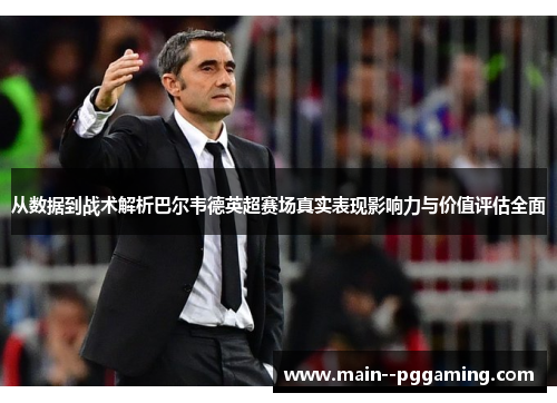 从数据到战术解析巴尔韦德英超赛场真实表现影响力与价值评估全面