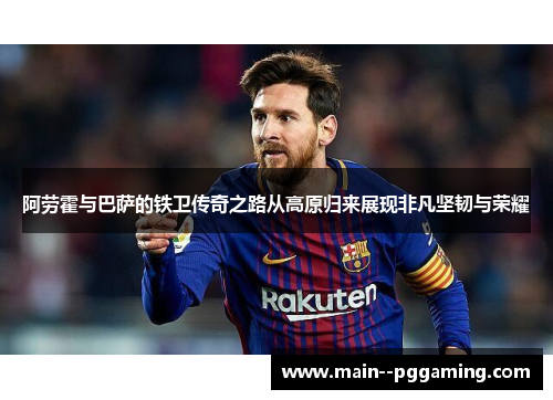 阿劳霍与巴萨的铁卫传奇之路从高原归来展现非凡坚韧与荣耀