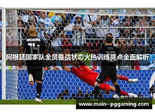 阿根廷国家队全员备战状态火热训练亮点全面解析