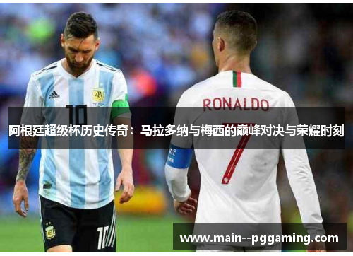 阿根廷超级杯历史传奇:马拉多纳与梅西的巅峰对决与荣耀时刻 阿根廷超级杯历史传奇:马拉多纳与梅西的巅峰对决与荣耀时刻