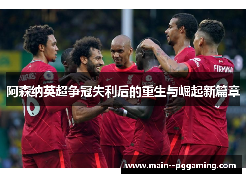 阿森纳英超争冠失利后的重生与崛起新篇章