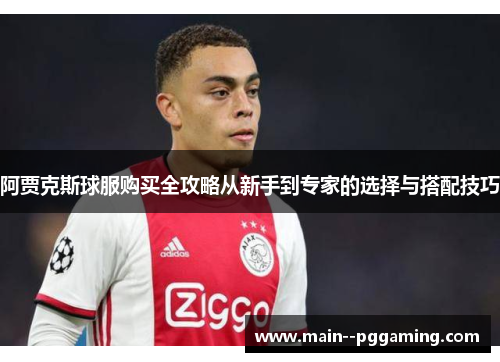 阿贾克斯球服购买全攻略从新手到专家的选择与搭配技巧 阿贾克斯球服购买全攻略从新手到专家的选择与搭配技巧