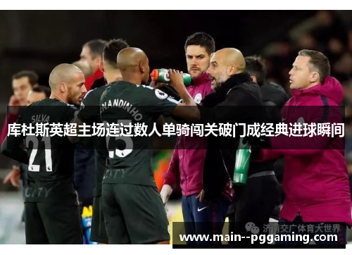 库杜斯英超主场连过数人单骑闯关破门成经典进球瞬间