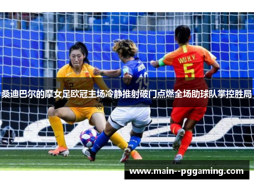 桑迪巴尔的摩女足欧冠主场冷静推射破门点燃全场助球队掌控胜局