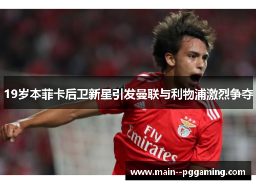 19岁本菲卡后卫新星引发曼联与利物浦激烈争夺