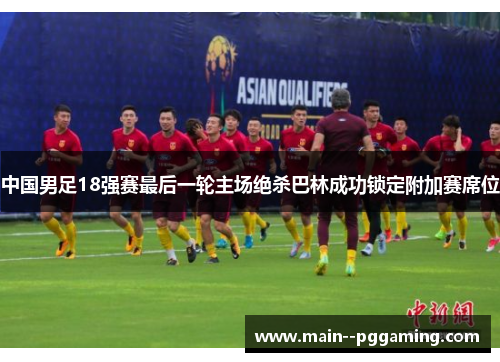 中国男足18强赛最后一轮主场绝杀巴林成功锁定附加赛席位