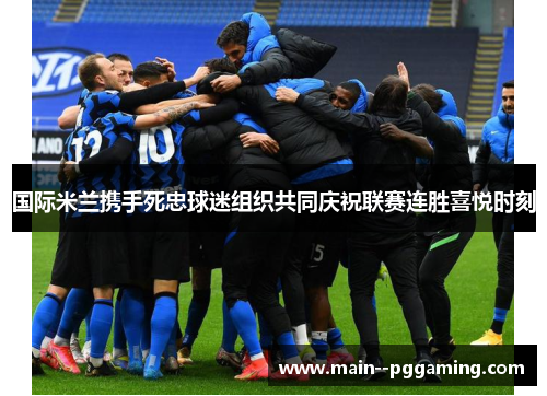 国际米兰携手死忠球迷组织共同庆祝联赛连胜喜悦时刻