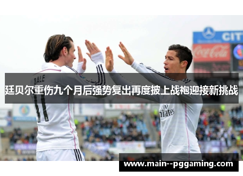 廷贝尔重伤九个月后强势复出再度披上战袍迎接新挑战