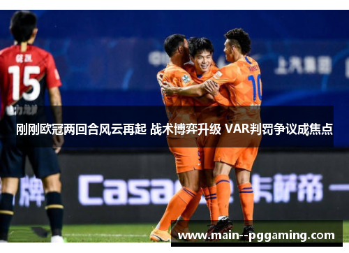 刚刚欧冠两回合风云再起 战术博弈升级 VAR判罚争议成焦点 刚刚欧冠两回合风云再起 战术博弈升级 VAR判罚争议成焦点