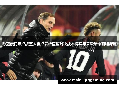 欧冠豪门焦点战五大看点解析巨星对决战术博弈与晋级悬念前瞻深度 欧冠豪门焦点战五大看点解析巨星对决战术博弈与晋级悬念前瞻深度