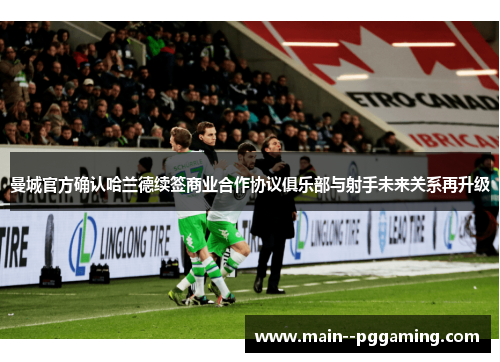 曼城官方确认哈兰德续签商业合作协议俱乐部与射手未来关系再升级 曼城官方确认哈兰德续签商业合作协议俱乐部与射手未来关系再升级